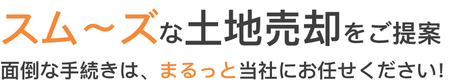 スムーズな土地売却をご提案。面倒な手続きは、まるっと当社にお任せください！